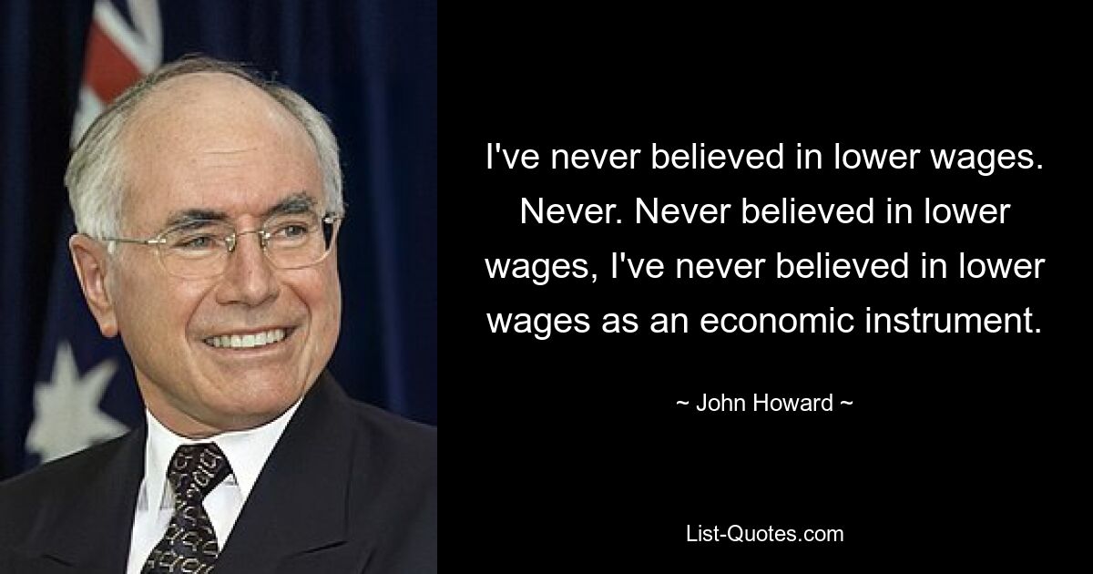 I've never believed in lower wages. Never. Never believed in lower wages, I've never believed in lower wages as an economic instrument. — © John Howard