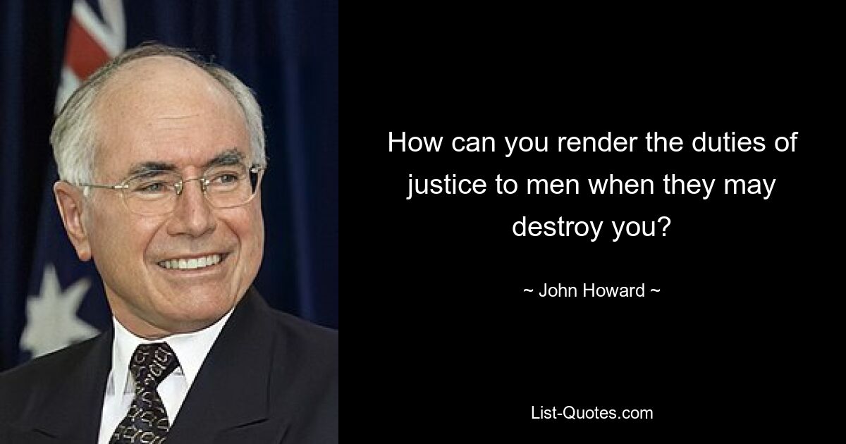 How can you render the duties of justice to men when they may destroy you? — © John Howard