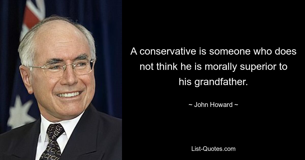 A conservative is someone who does not think he is morally superior to his grandfather. — © John Howard