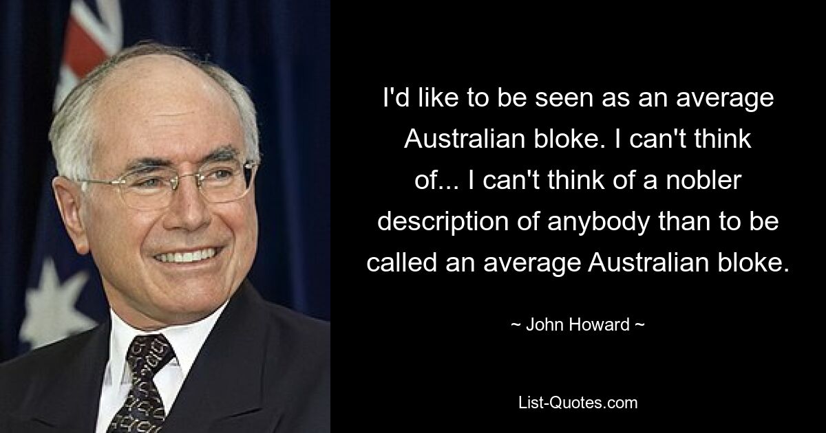 I'd like to be seen as an average Australian bloke. I can't think of... I can't think of a nobler description of anybody than to be called an average Australian bloke. — © John Howard