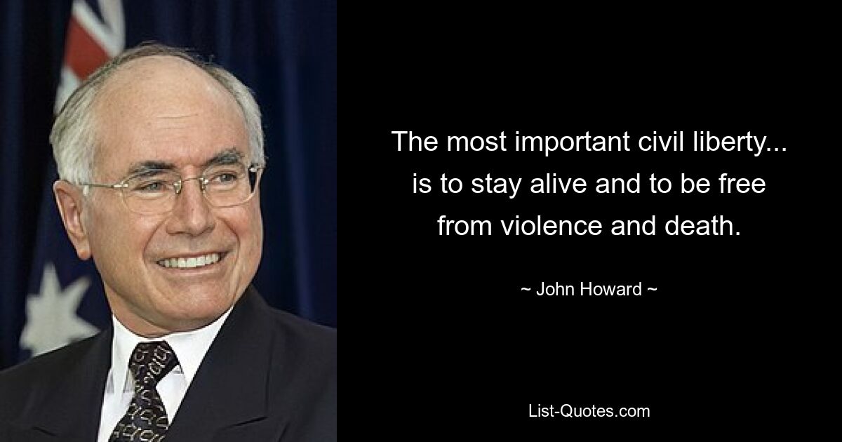 The most important civil liberty... is to stay alive and to be free from violence and death. — © John Howard