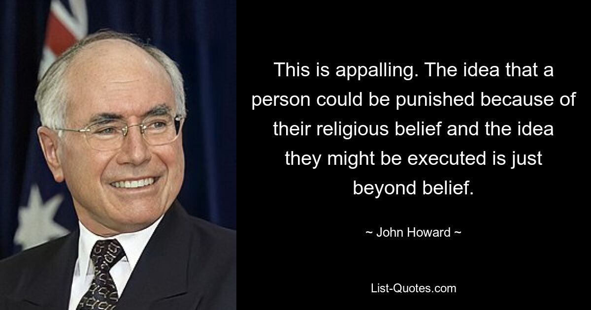 This is appalling. The idea that a person could be punished because of their religious belief and the idea they might be executed is just beyond belief. — © John Howard