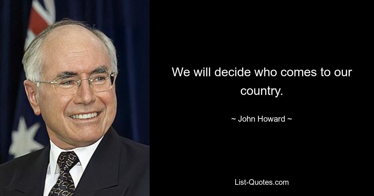 We will decide who comes to our country. — © John Howard