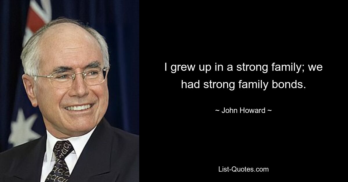 I grew up in a strong family; we had strong family bonds. — © John Howard