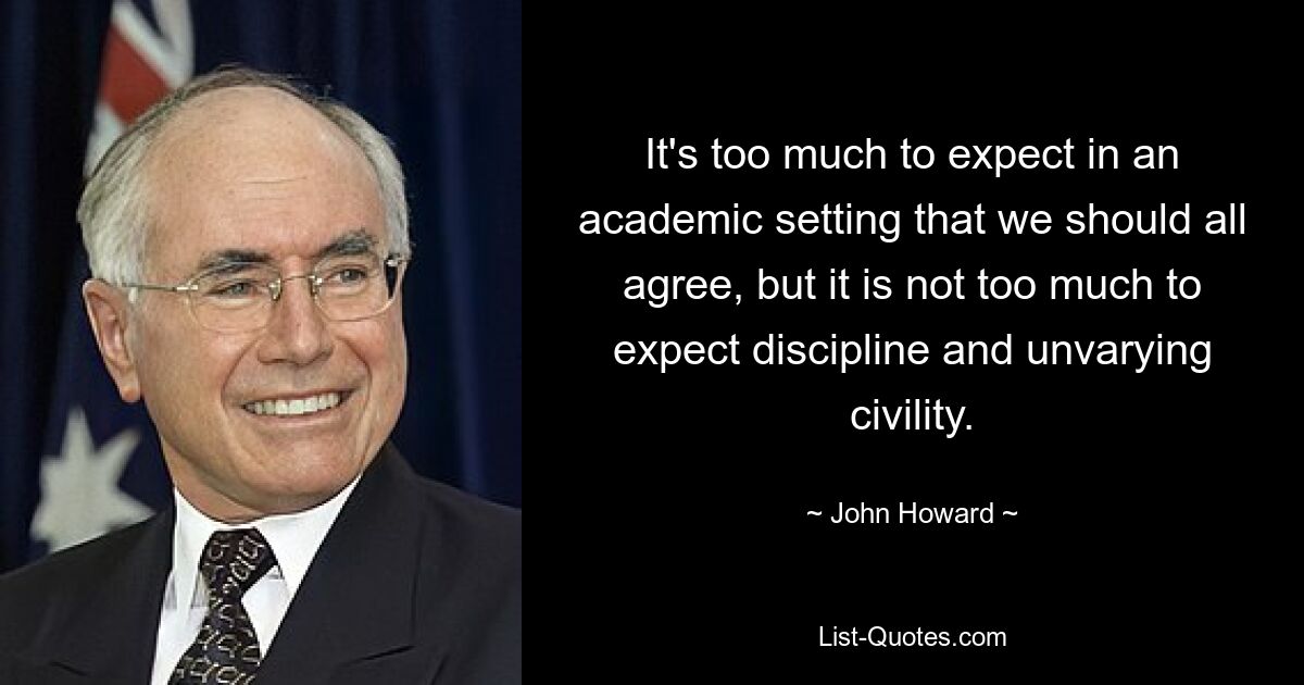 It's too much to expect in an academic setting that we should all agree, but it is not too much to expect discipline and unvarying civility. — © John Howard