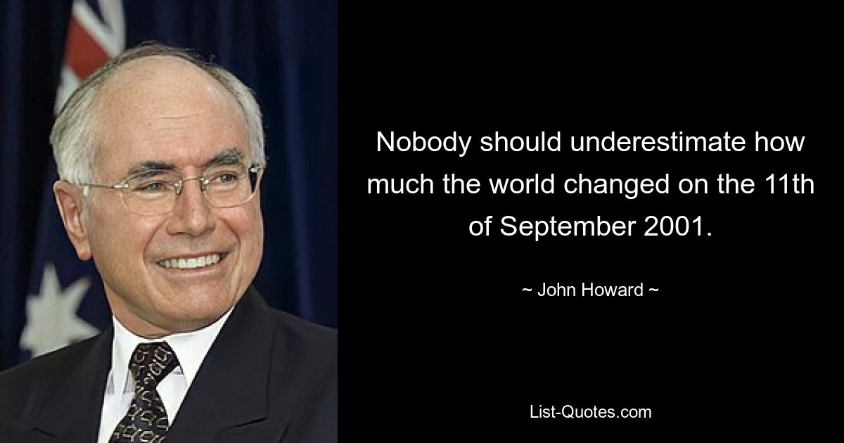 Nobody should underestimate how much the world changed on the 11th of September 2001. — © John Howard