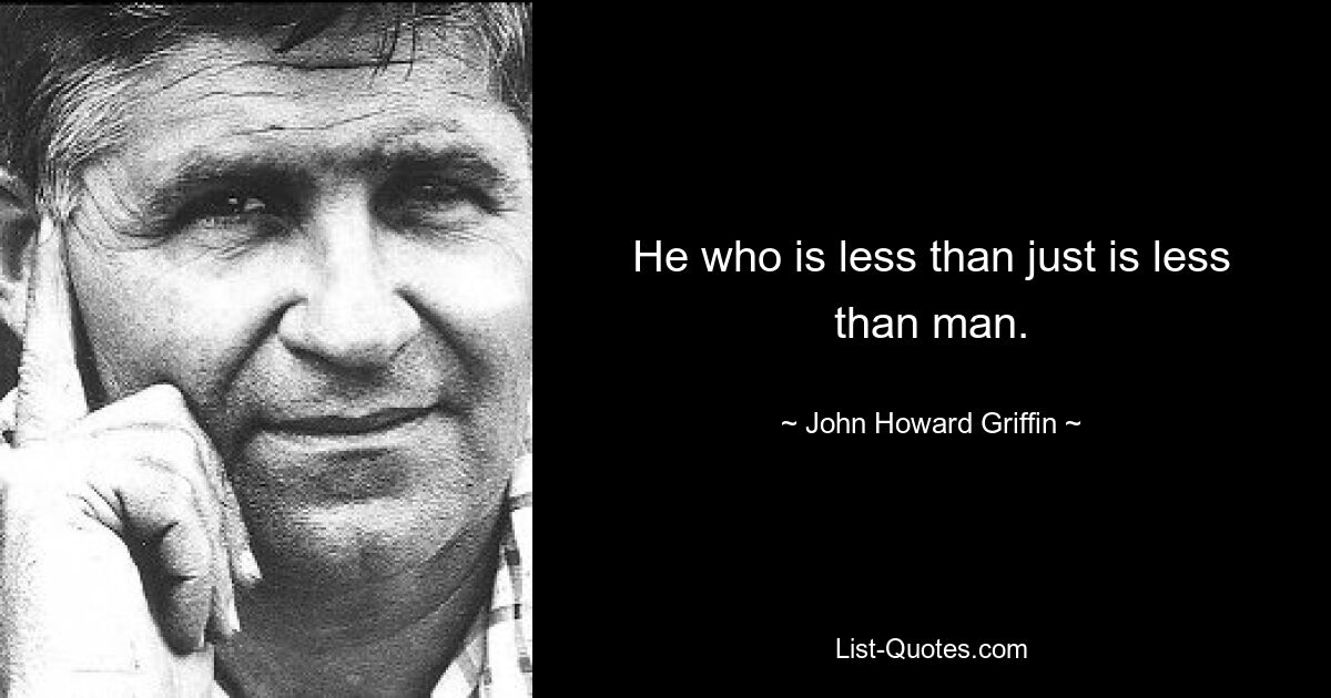 He who is less than just is less than man. — © John Howard Griffin