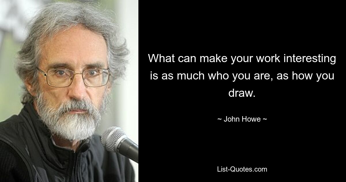 What can make your work interesting is as much who you are, as how you draw. — © John Howe