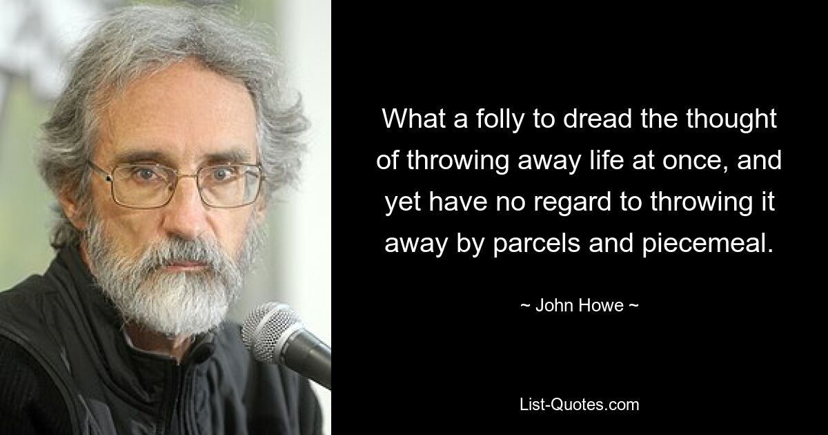 What a folly to dread the thought of throwing away life at once, and yet have no regard to throwing it away by parcels and piecemeal. — © John Howe