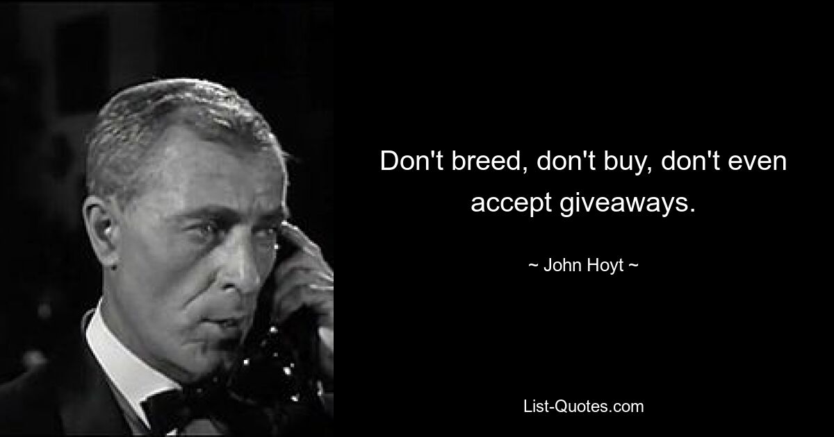 Don't breed, don't buy, don't even accept giveaways. — © John Hoyt