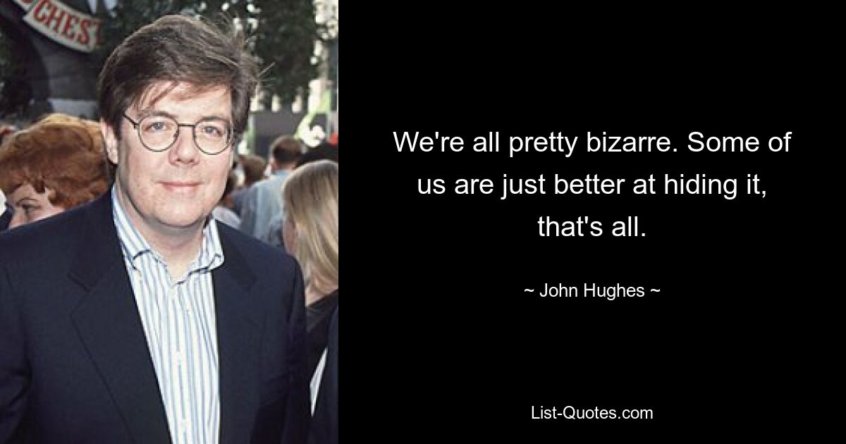 We're all pretty bizarre. Some of us are just better at hiding it, that's all. — © John Hughes