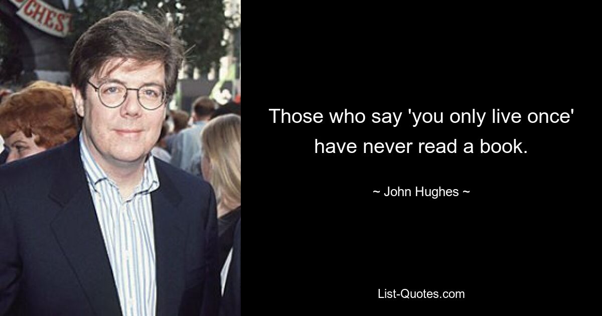 Those who say 'you only live once' have never read a book. — © John Hughes