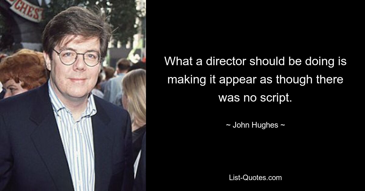 What a director should be doing is making it appear as though there was no script. — © John Hughes