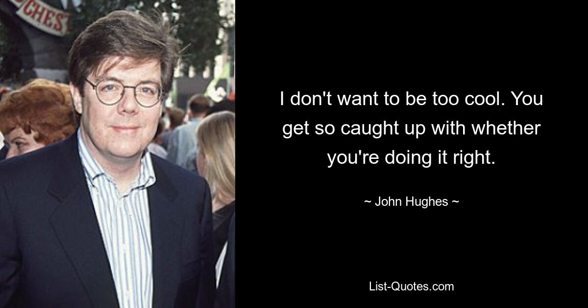 I don't want to be too cool. You get so caught up with whether you're doing it right. — © John Hughes