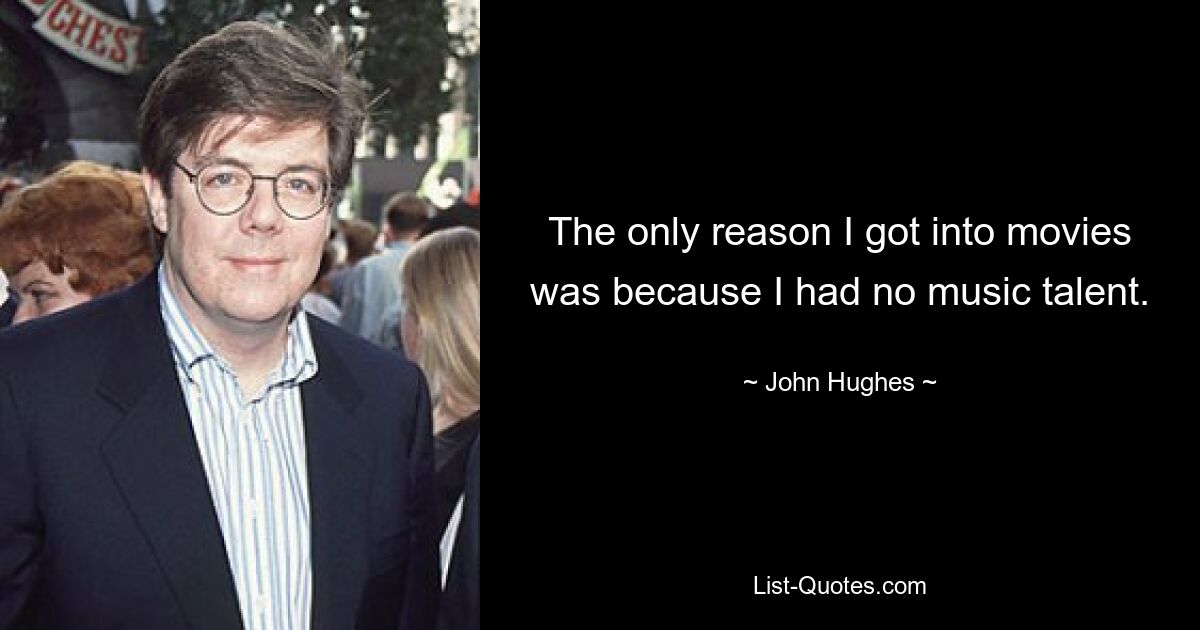 The only reason I got into movies was because I had no music talent. — © John Hughes