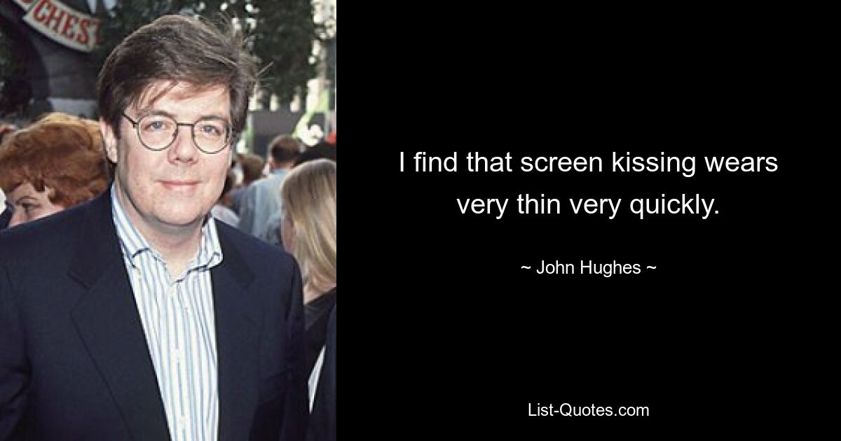 I find that screen kissing wears very thin very quickly. — © John Hughes