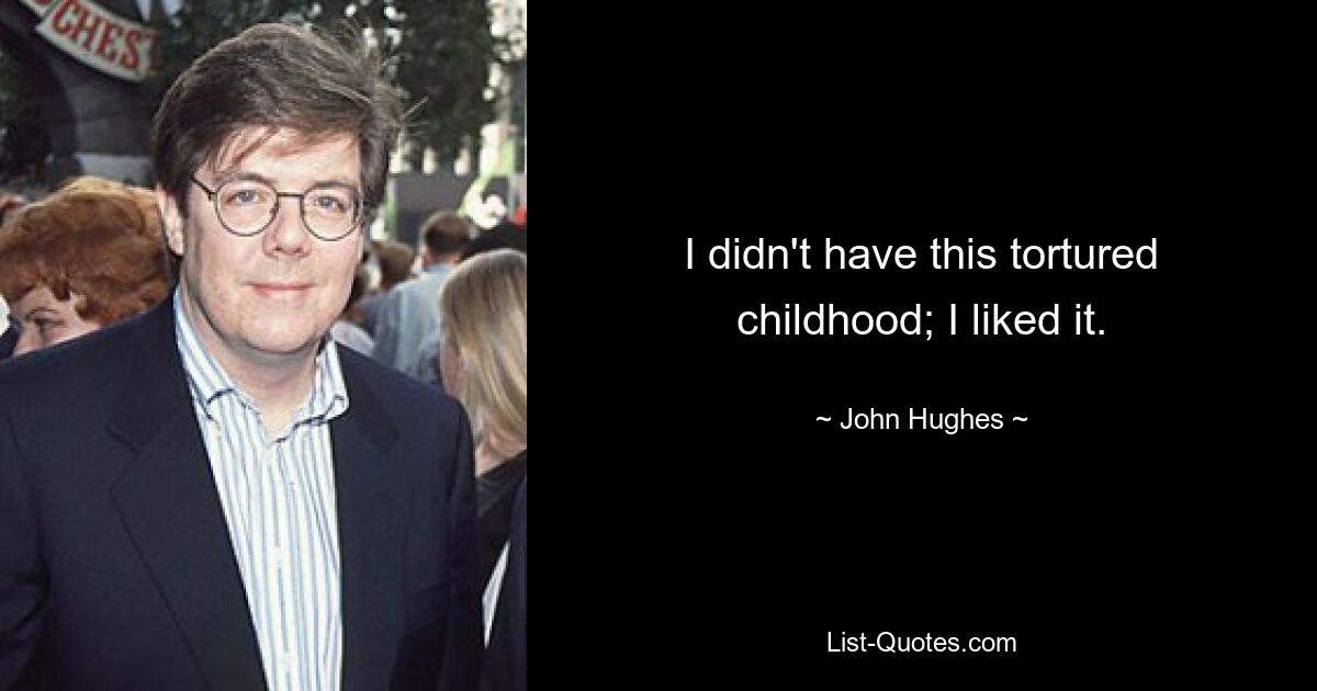 I didn't have this tortured childhood; I liked it. — © John Hughes