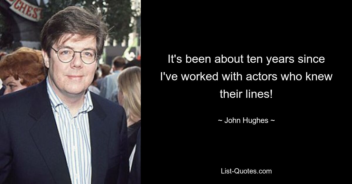 It's been about ten years since I've worked with actors who knew their lines! — © John Hughes