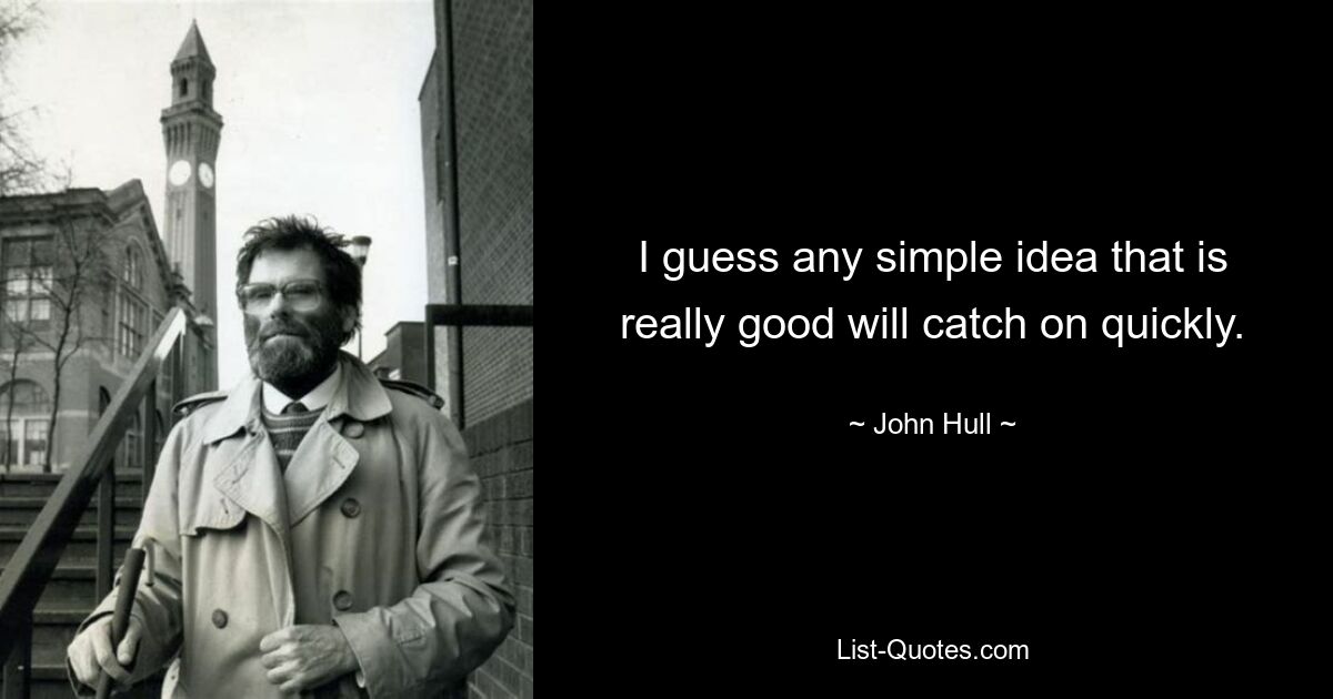 I guess any simple idea that is really good will catch on quickly. — © John Hull