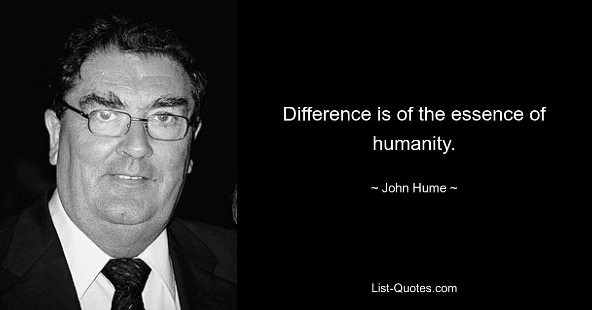 Difference is of the essence of humanity. — © John Hume