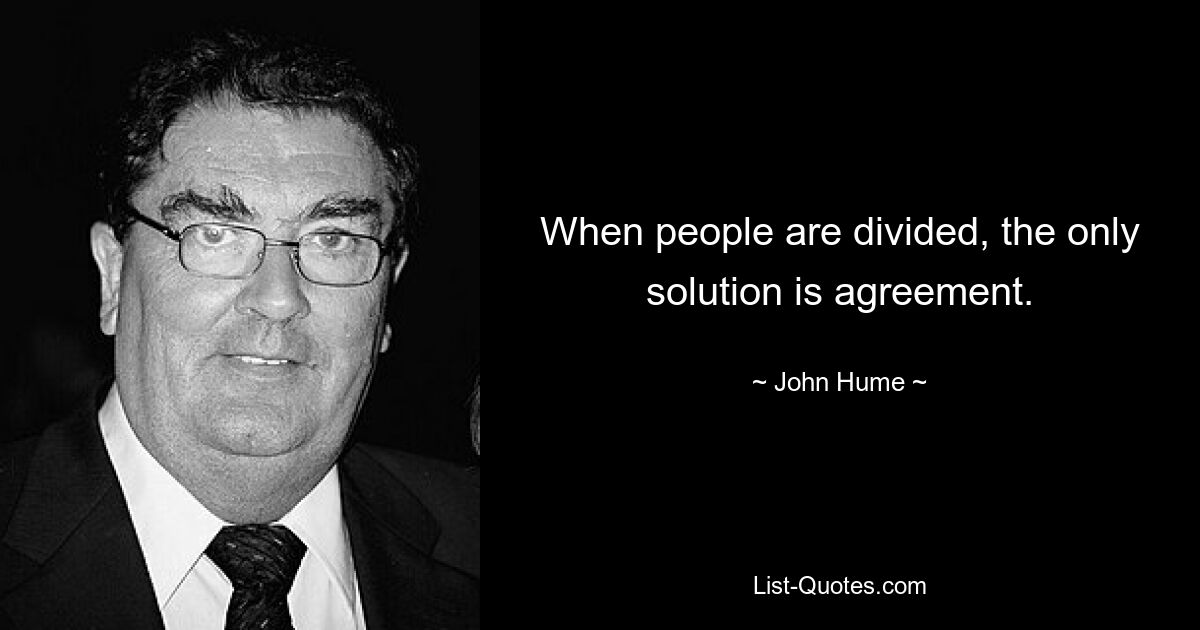 When people are divided, the only solution is agreement. — © John Hume