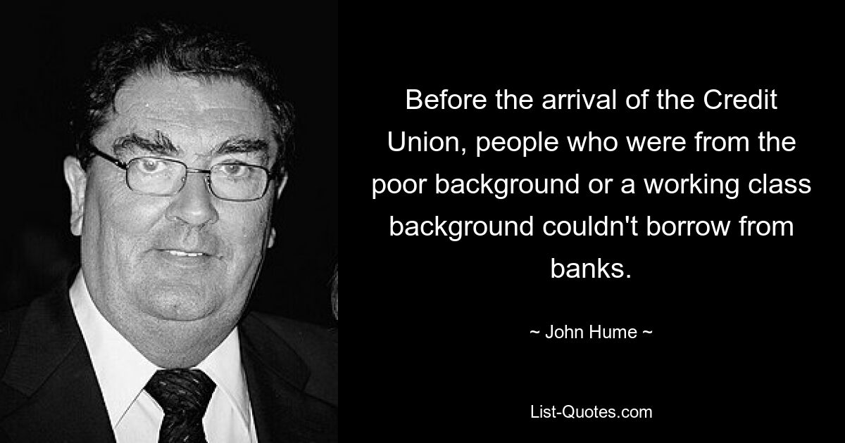 Before the arrival of the Credit Union, people who were from the poor background or a working class background couldn't borrow from banks. — © John Hume