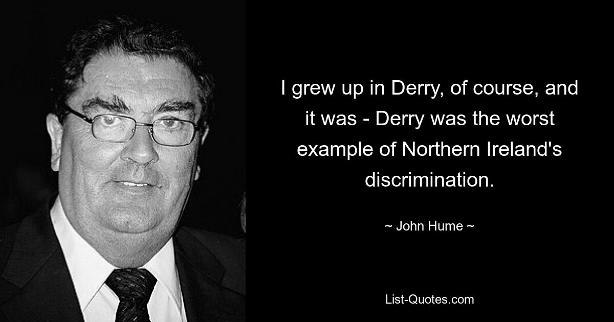 I grew up in Derry, of course, and it was - Derry was the worst example of Northern Ireland's discrimination. — © John Hume