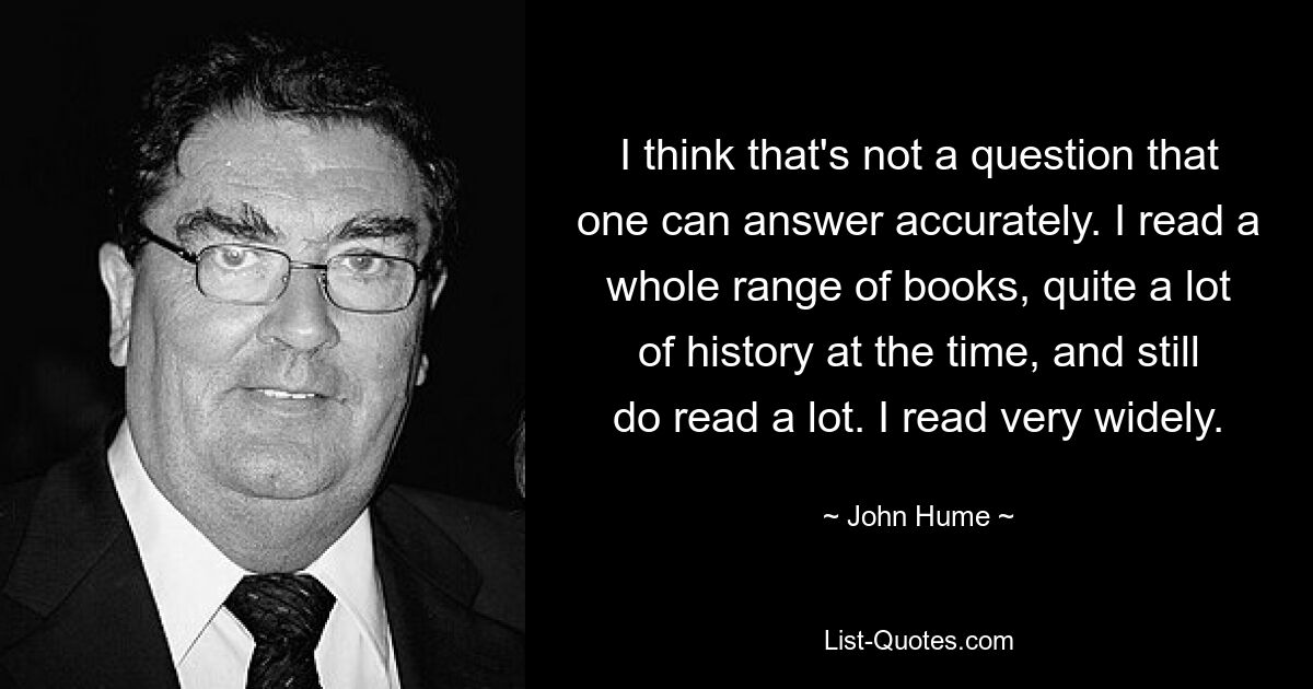 Я думаю, что это не тот вопрос, на который можно точно ответить. Я прочитал целый ряд книг, довольно много книг по истории в то время, и до сих пор много читаю. Я читаю очень широко. — © Джон Хьюм