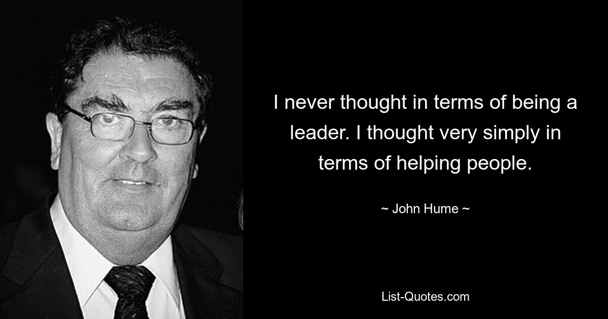 I never thought in terms of being a leader. I thought very simply in terms of helping people. — © John Hume