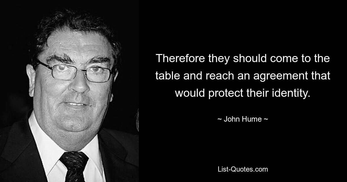 Therefore they should come to the table and reach an agreement that would protect their identity. — © John Hume