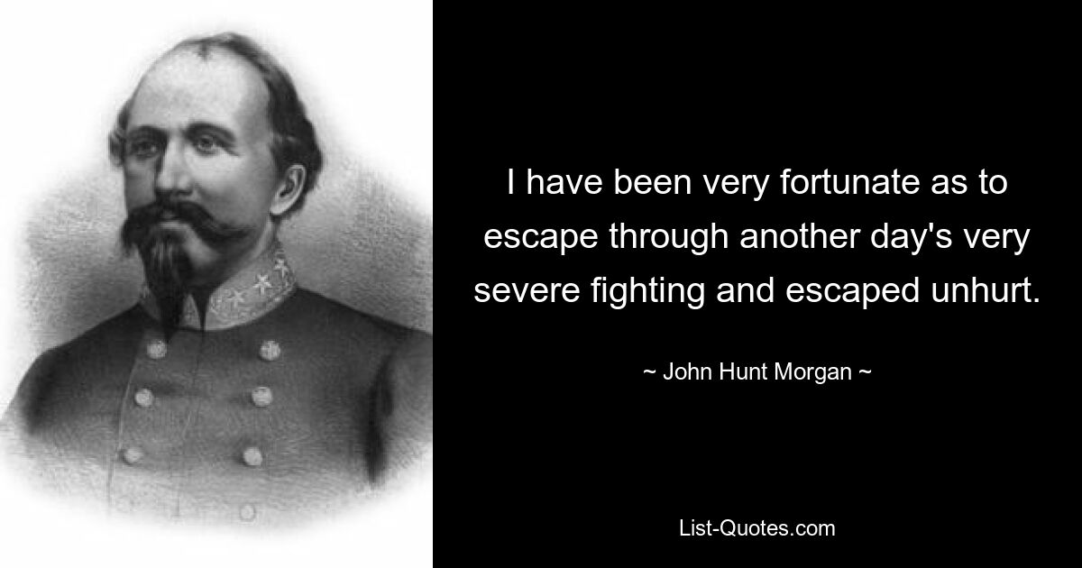 I have been very fortunate as to escape through another day's very severe fighting and escaped unhurt. — © John Hunt Morgan