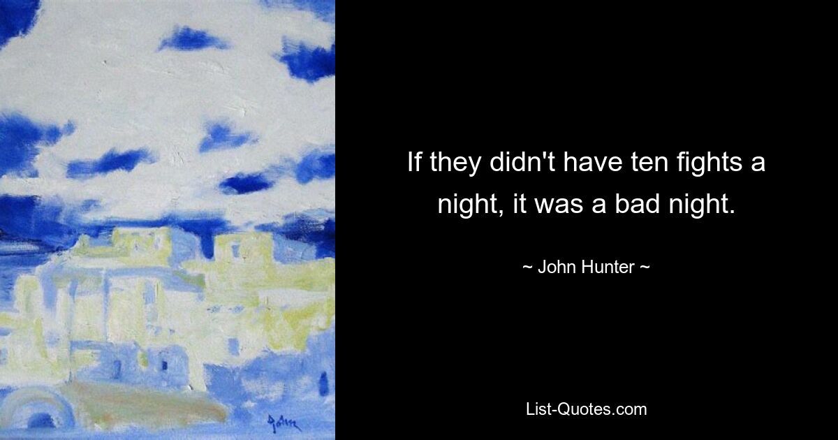 If they didn't have ten fights a night, it was a bad night. — © John Hunter