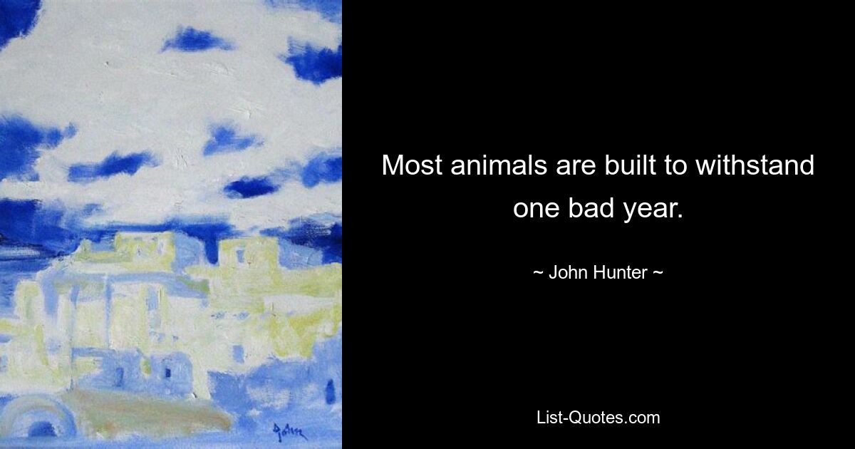 Most animals are built to withstand one bad year. — © John Hunter