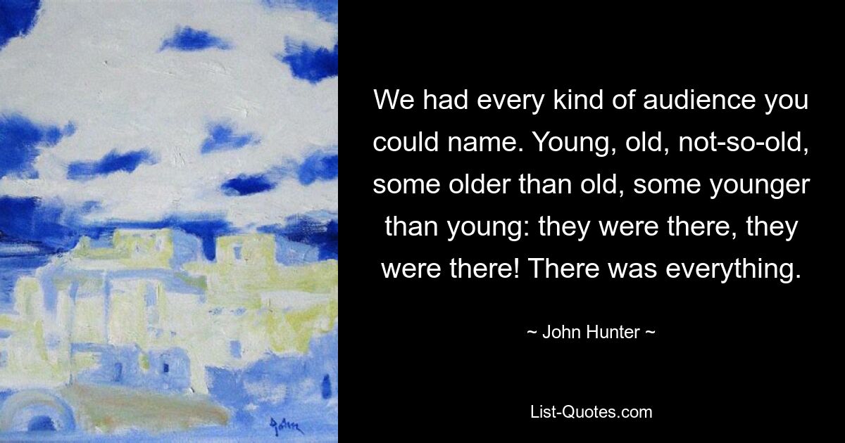 We had every kind of audience you could name. Young, old, not-so-old, some older than old, some younger than young: they were there, they were there! There was everything. — © John Hunter