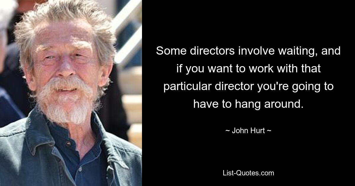 Some directors involve waiting, and if you want to work with that particular director you're going to have to hang around. — © John Hurt