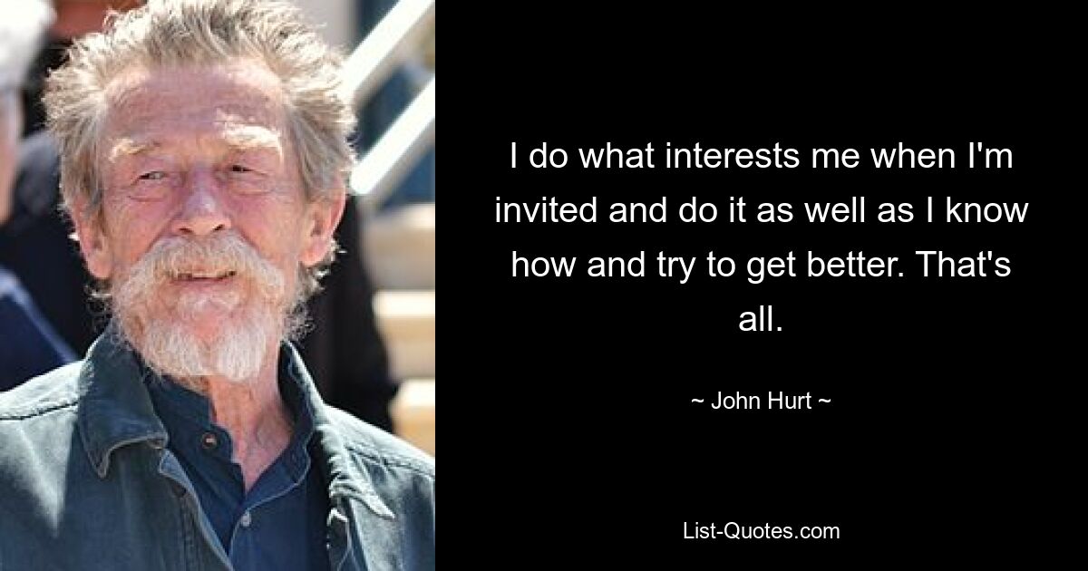 I do what interests me when I'm invited and do it as well as I know how and try to get better. That's all. — © John Hurt