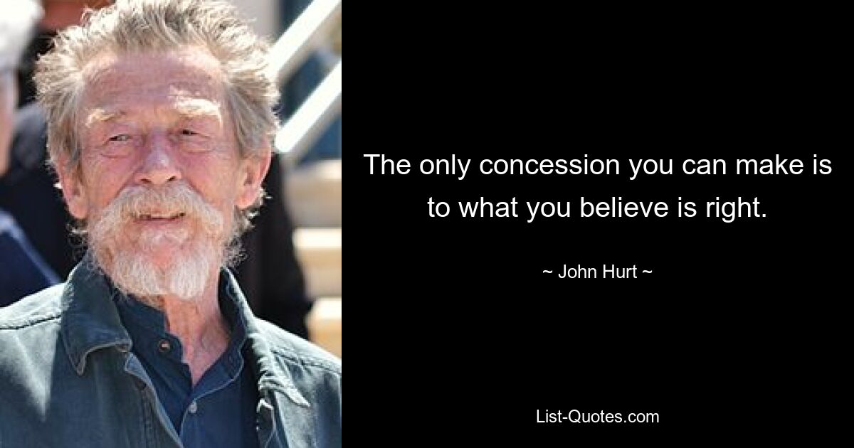 The only concession you can make is to what you believe is right. — © John Hurt