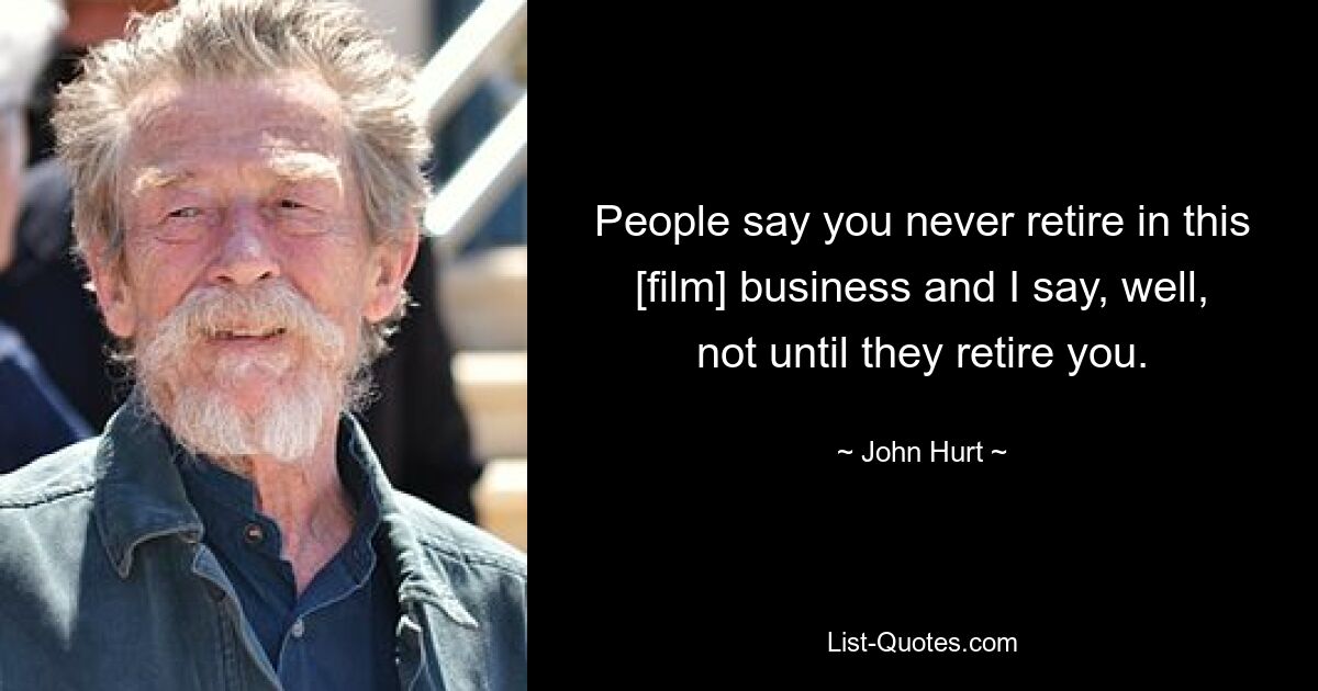 People say you never retire in this [film] business and I say, well, not until they retire you. — © John Hurt