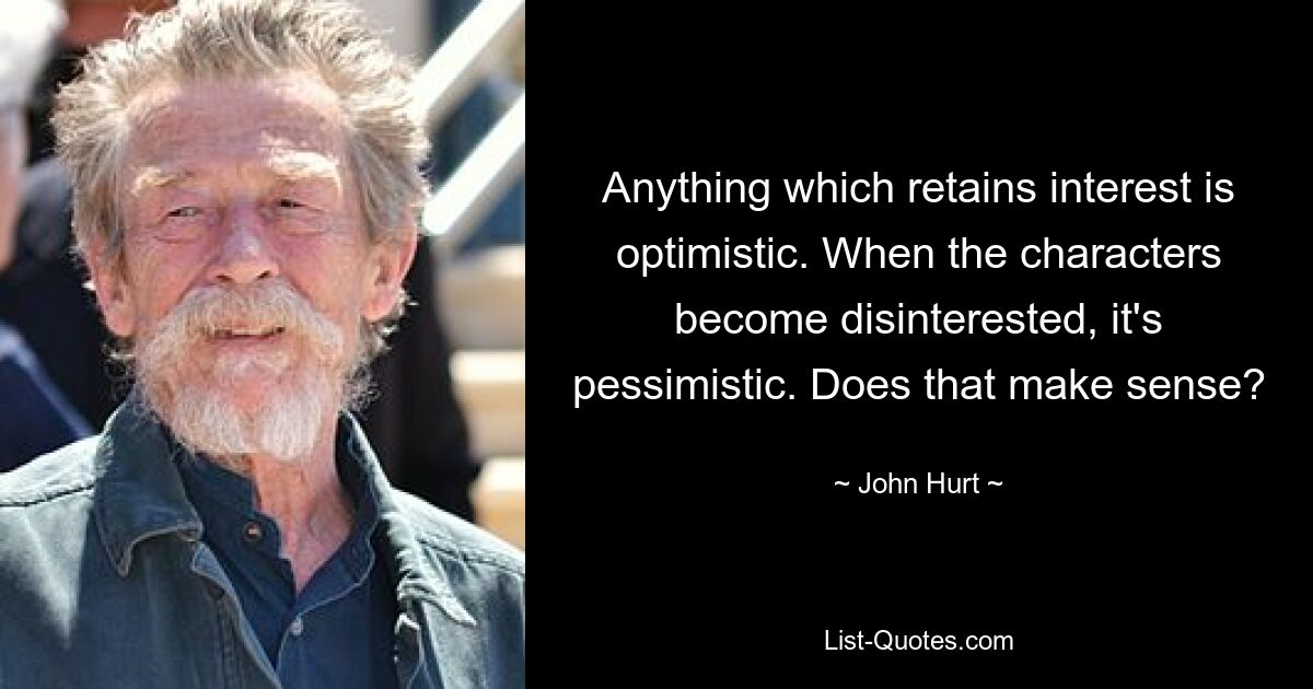 Anything which retains interest is optimistic. When the characters become disinterested, it's pessimistic. Does that make sense? — © John Hurt