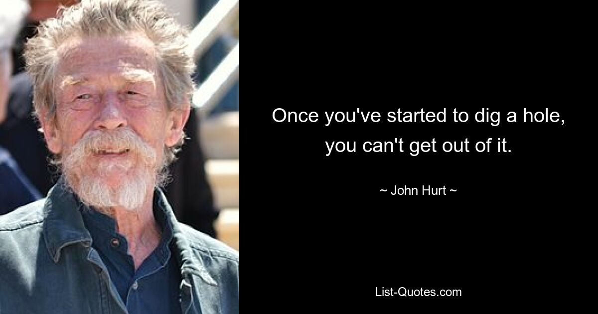 Once you've started to dig a hole, you can't get out of it. — © John Hurt