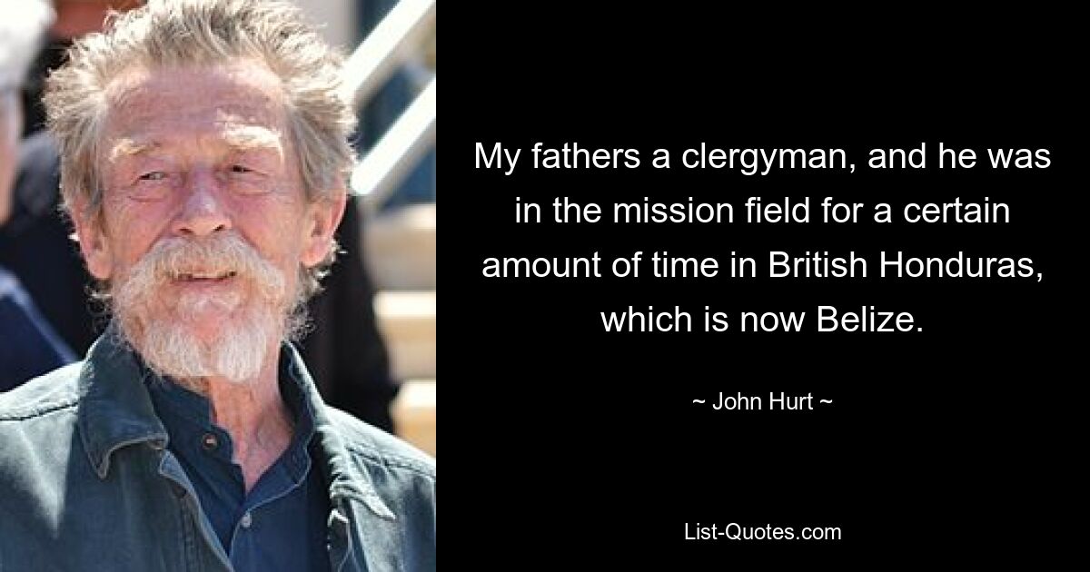 My fathers a clergyman, and he was in the mission field for a certain amount of time in British Honduras, which is now Belize. — © John Hurt