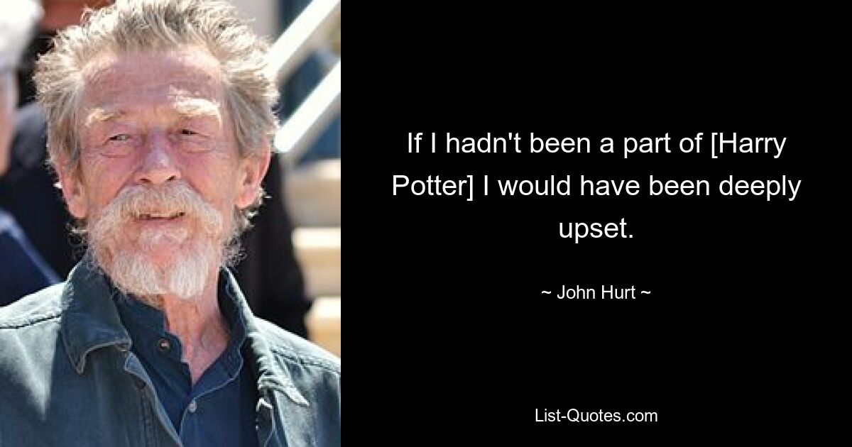 If I hadn't been a part of [Harry Potter] I would have been deeply upset. — © John Hurt