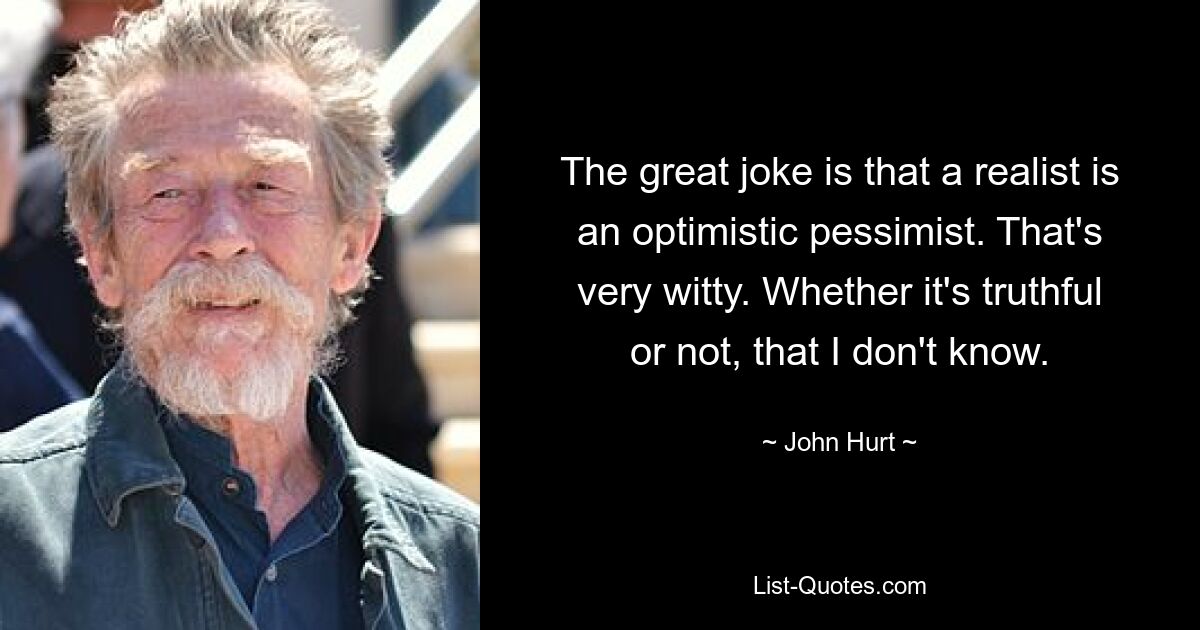 The great joke is that a realist is an optimistic pessimist. That's very witty. Whether it's truthful or not, that I don't know. — © John Hurt