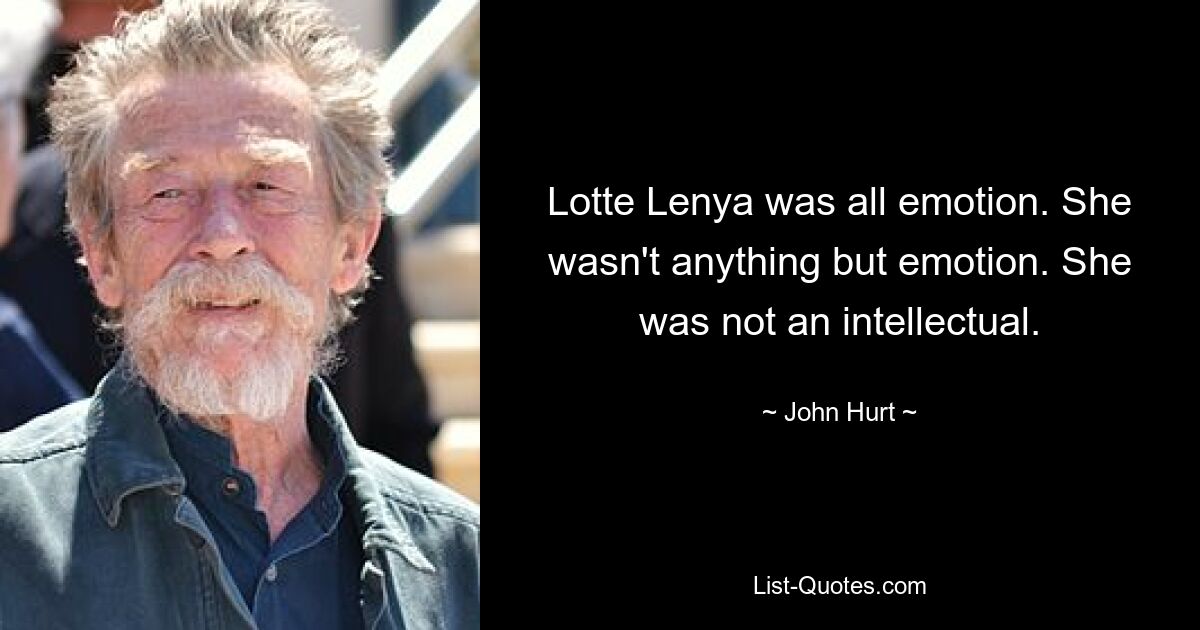 Lotte Lenya was all emotion. She wasn't anything but emotion. She was not an intellectual. — © John Hurt