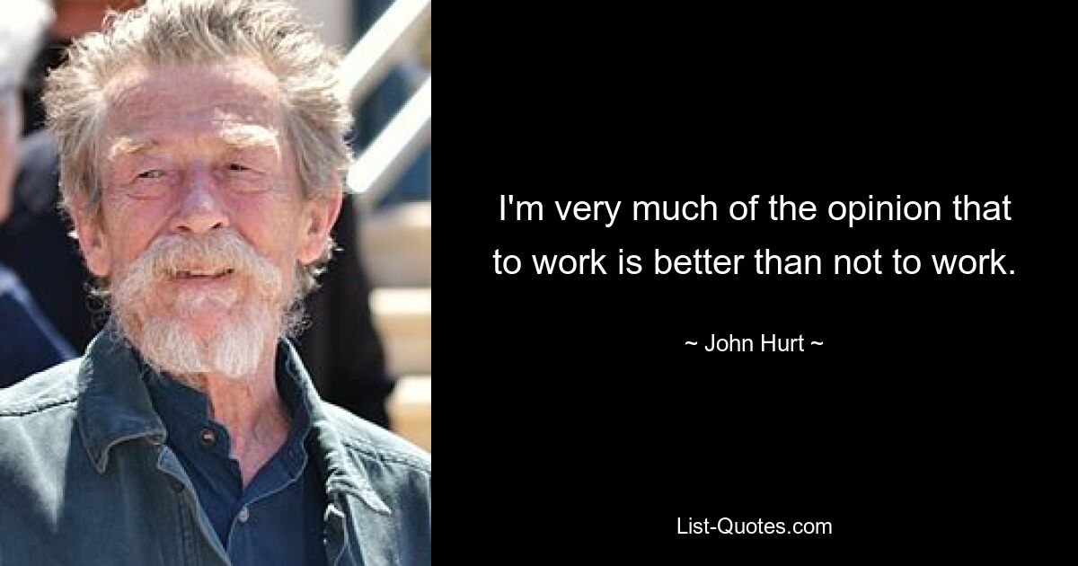 I'm very much of the opinion that to work is better than not to work. — © John Hurt