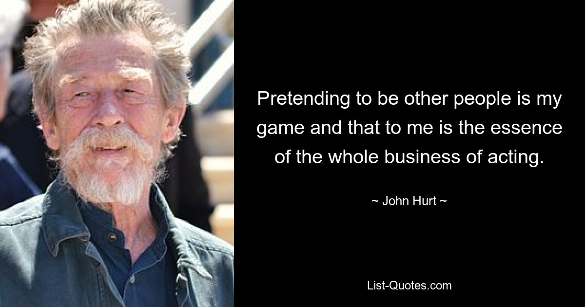 Pretending to be other people is my game and that to me is the essence of the whole business of acting. — © John Hurt