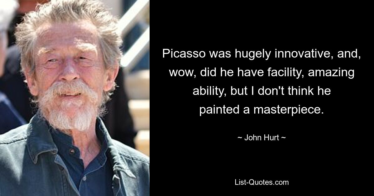 Picasso was hugely innovative, and, wow, did he have facility, amazing ability, but I don't think he painted a masterpiece. — © John Hurt