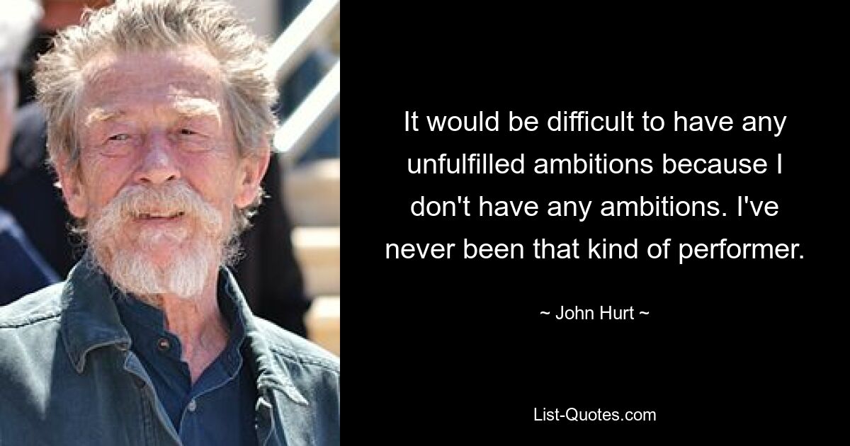 It would be difficult to have any unfulfilled ambitions because I don't have any ambitions. I've never been that kind of performer. — © John Hurt