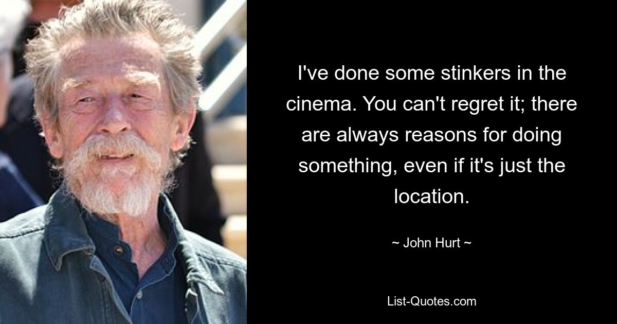 I've done some stinkers in the cinema. You can't regret it; there are always reasons for doing something, even if it's just the location. — © John Hurt