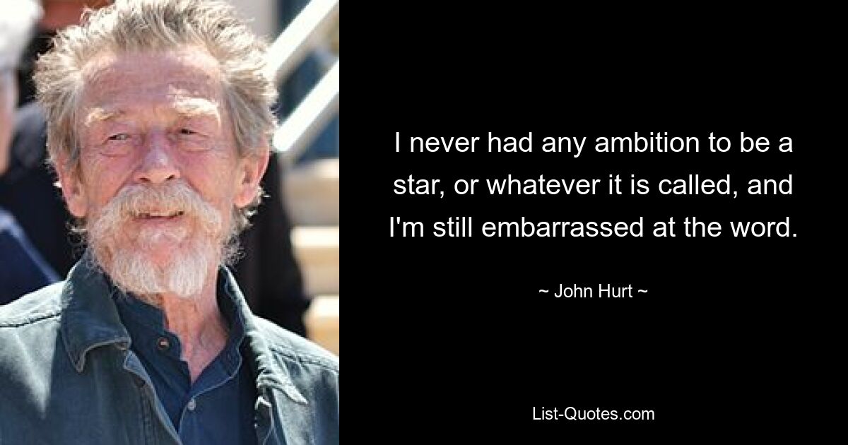 I never had any ambition to be a star, or whatever it is called, and I'm still embarrassed at the word. — © John Hurt